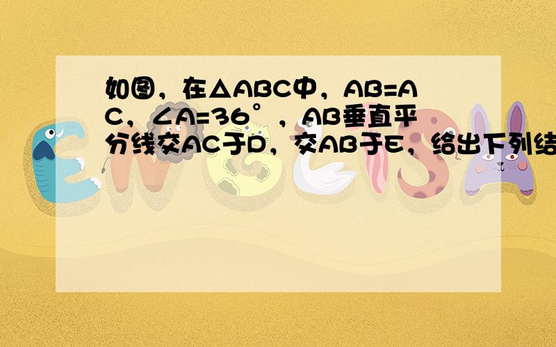 如图，在△ABC中，AB=AC，∠A=36°，AB垂直平分线交AC于D，交AB于E，给出下列结论：①∠C=72°，②BD