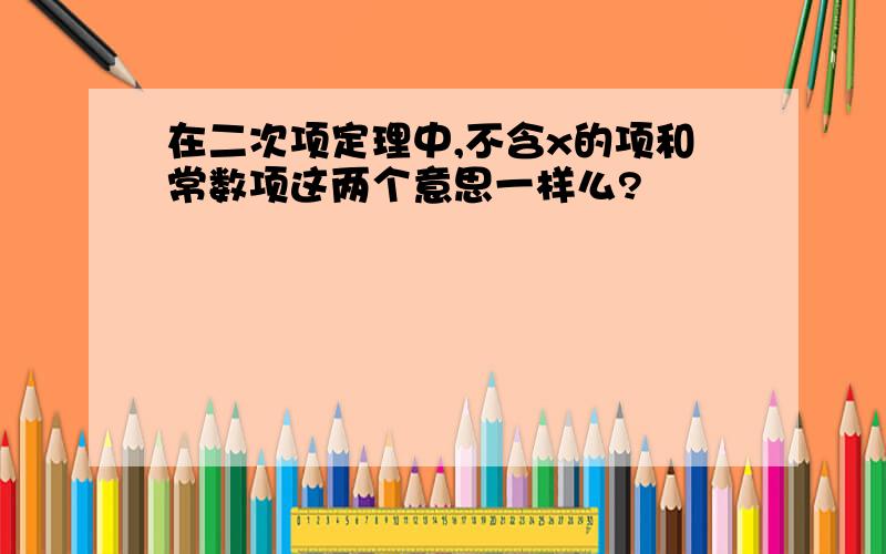 在二次项定理中,不含x的项和常数项这两个意思一样么?