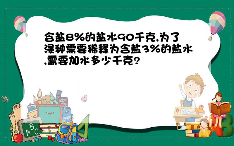 含盐8％的盐水90千克,为了浸种需要稀释为含盐3％的盐水,需要加水多少千克?