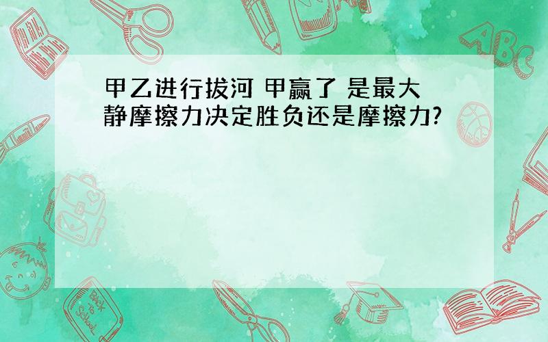 甲乙进行拔河 甲赢了 是最大静摩擦力决定胜负还是摩擦力?