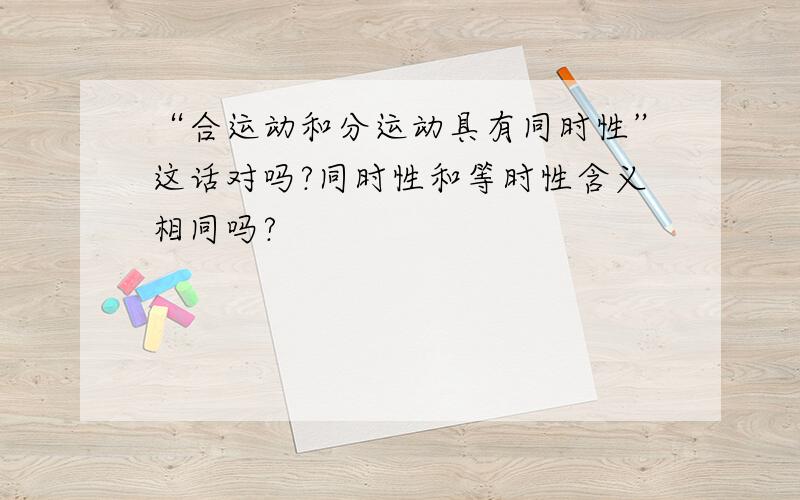 “合运动和分运动具有同时性”这话对吗?同时性和等时性含义相同吗?