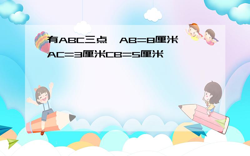 有ABC三点,AB=8厘米,AC=3厘米CB=5厘米