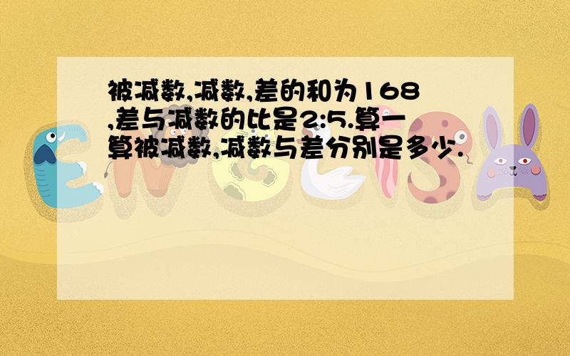 被减数,减数,差的和为168,差与减数的比是2:5.算一算被减数,减数与差分别是多少.