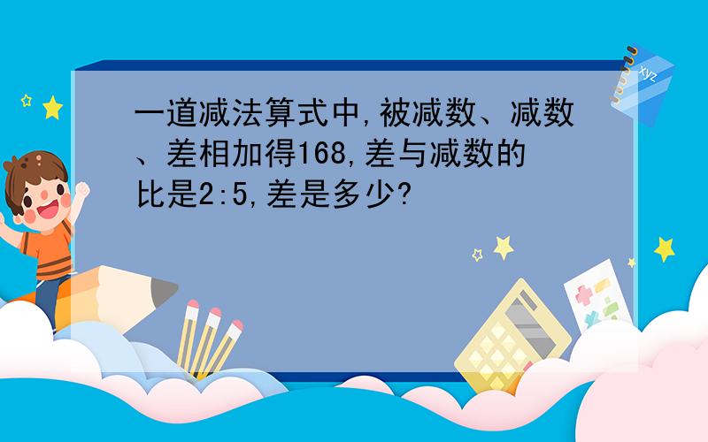 一道减法算式中,被减数、减数、差相加得168,差与减数的比是2:5,差是多少?