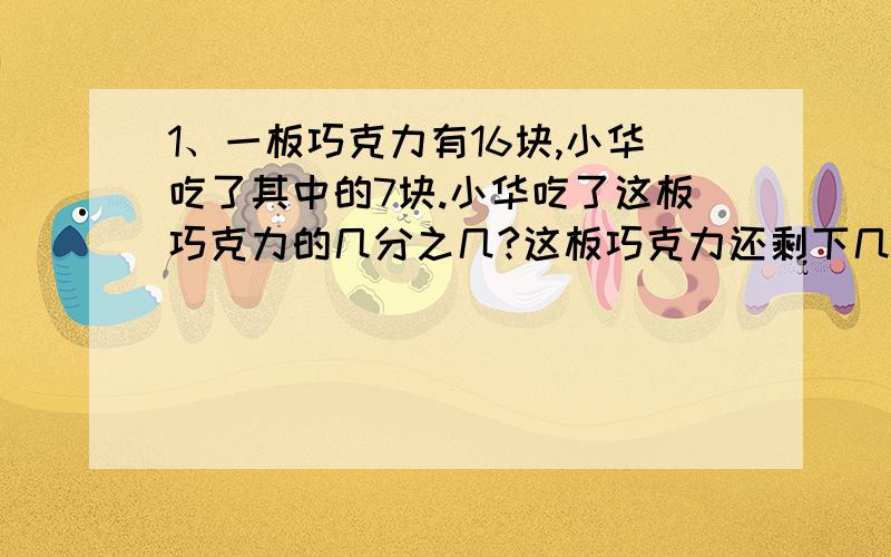 1、一板巧克力有16块,小华吃了其中的7块.小华吃了这板巧克力的几分之几?这板巧克力还剩下几分之几?