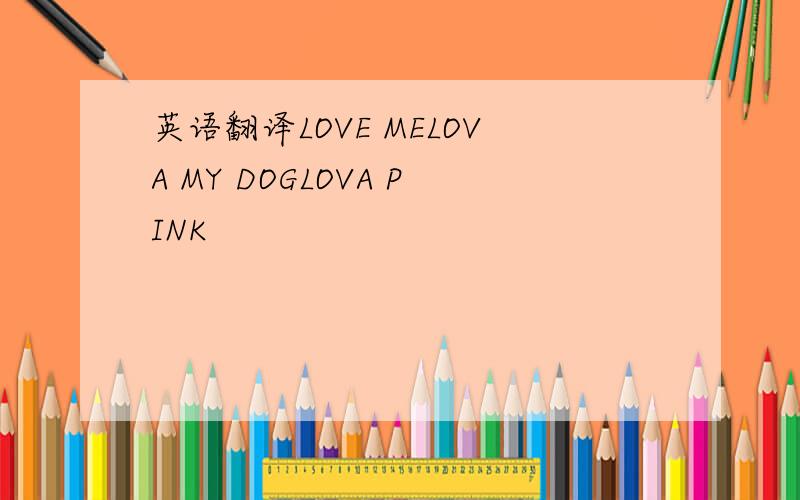 英语翻译LOVE MELOVA MY DOGLOVA PINK