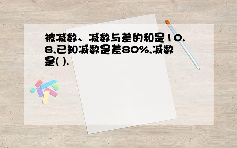 被减数、减数与差的和是10.8,已知减数是差80%,减数是( ).