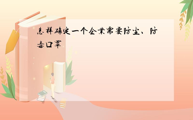 怎样确定一个企业需要防尘、防毒口罩