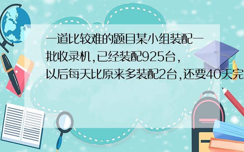 一道比较难的题目某小组装配一批收录机,已经装配925台,以后每天比原来多装配2台,还要40天完成,但最后一天少装配5台．