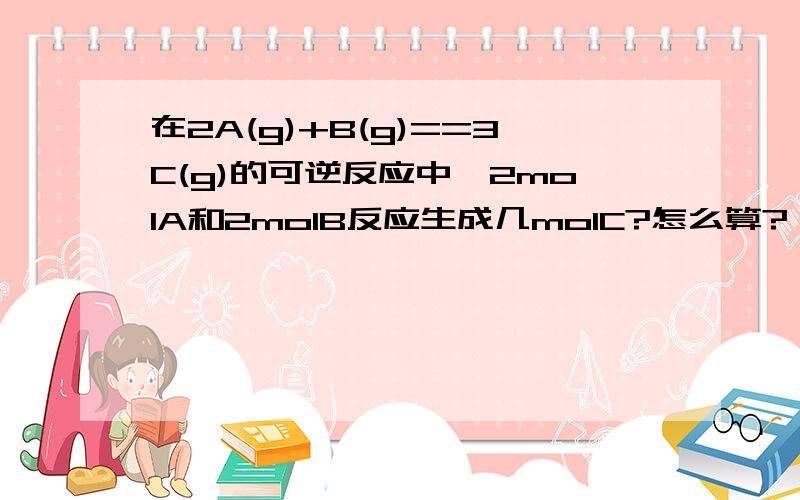 在2A(g)+B(g)==3C(g)的可逆反应中,2molA和2molB反应生成几molC?怎么算?