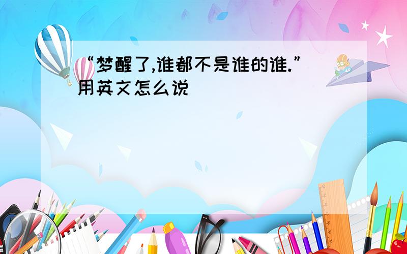 “梦醒了,谁都不是谁的谁.”用英文怎么说