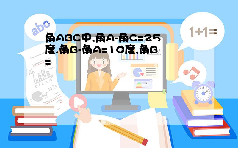 角ABC中,角A-角C=25度.角B-角A=10度,角B=