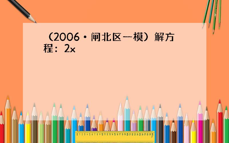 （2006•闸北区一模）解方程：2x