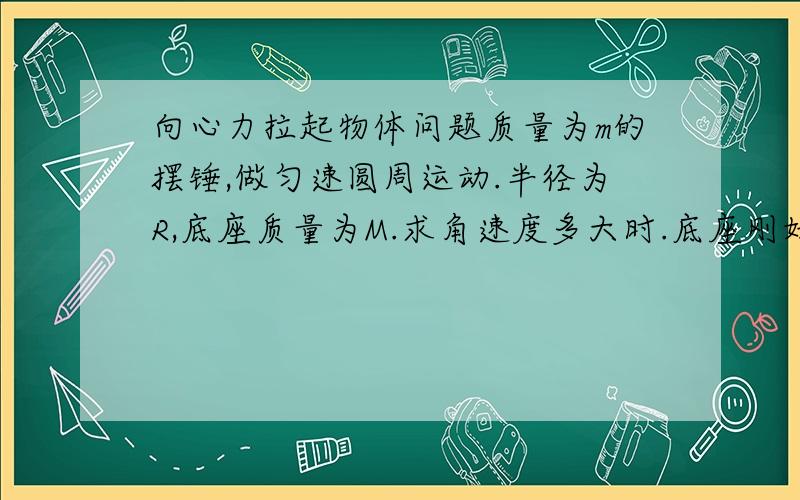 向心力拉起物体问题质量为m的摆锤,做匀速圆周运动.半径为R,底座质量为M.求角速度多大时.底座刚好离开地面!我做的（错的