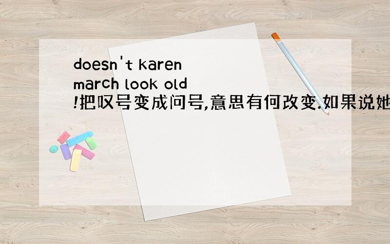 doesn't karen march look old!把叹号变成问号,意思有何改变.如果说她看上去不老,应该怎么说