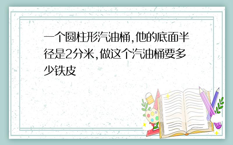 一个圆柱形汽油桶,他的底面半径是2分米,做这个汽油桶要多少铁皮