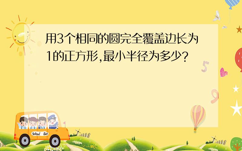 用3个相同的圆完全覆盖边长为1的正方形,最小半径为多少?