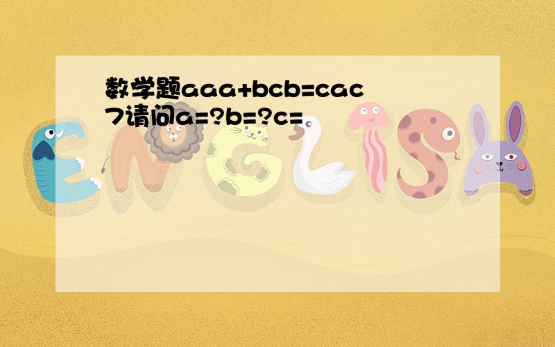 数学题aaa+bcb=cac7请问a=?b=?c=