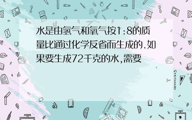 水是由氢气和氧气按1:8的质量比通过化学反省而生成的.如果要生成72千克的水,需要