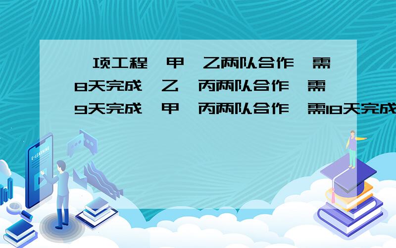 一项工程,甲、乙两队合作,需8天完成,乙、丙两队合作,需9天完成,甲、丙两队合作,需18天完成