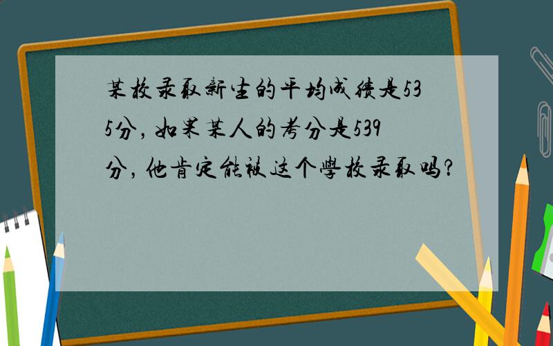 某校录取新生的平均成绩是535分，如果某人的考分是539分，他肯定能被这个学校录取吗？