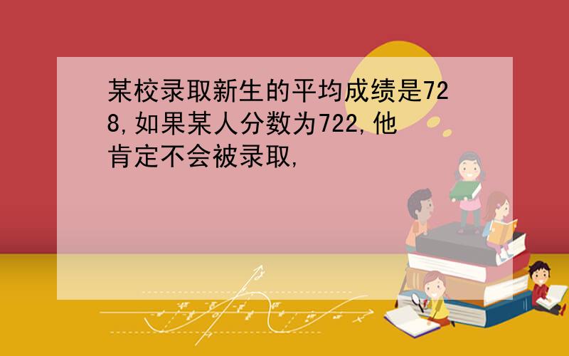 某校录取新生的平均成绩是728,如果某人分数为722,他肯定不会被录取,