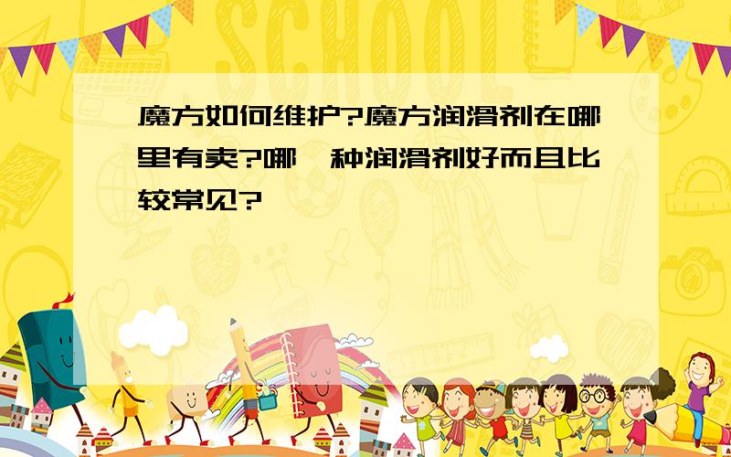 魔方如何维护?魔方润滑剂在哪里有卖?哪一种润滑剂好而且比较常见?