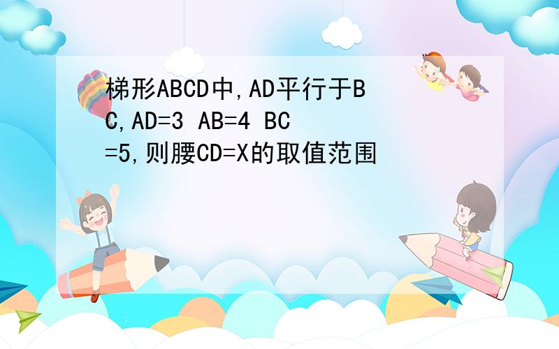 梯形ABCD中,AD平行于BC,AD=3 AB=4 BC=5,则腰CD=X的取值范围