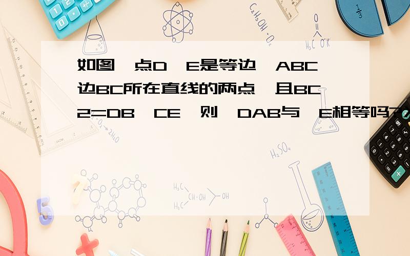 如图,点D、E是等边△ABC边BC所在直线的两点,且BC2=DB*CE,则∠DAB与∠E相等吗?为什么?