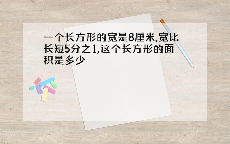 一个长方形的宽是8厘米,宽比长短5分之1,这个长方形的面积是多少