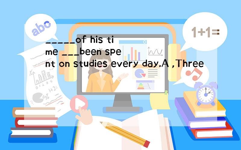 _____of his time ___been spent on studies every day.A ,Three