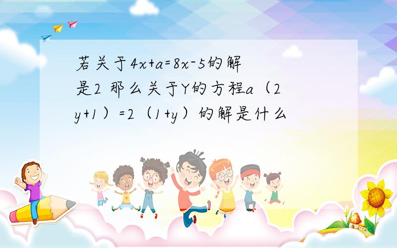 若关于4x+a=8x-5的解是2 那么关于Y的方程a（2y+1）=2（1+y）的解是什么