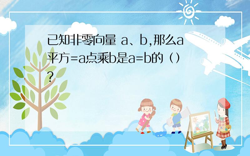 已知非零向量 a、b,那么a平方=a点乘b是a=b的（）?