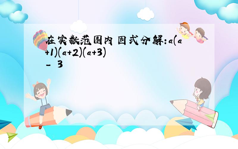 在实数范围内因式分解:a(a+1)(a+2)(a+3) - 3