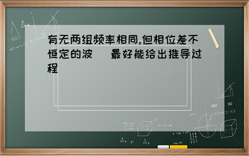 有无两组频率相同,但相位差不恒定的波 （最好能给出推导过程）