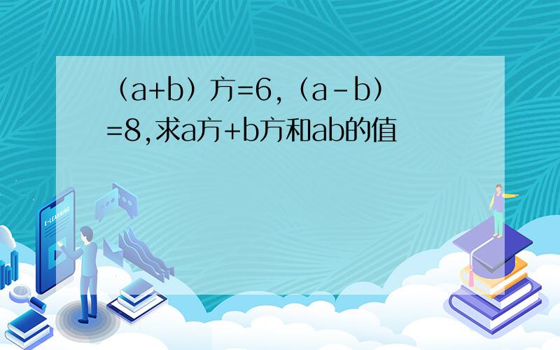 （a+b）方=6,（a-b）=8,求a方+b方和ab的值