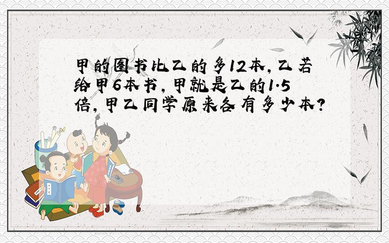 甲的图书比乙的多12本,乙若给甲6本书,甲就是乙的1.5倍,甲乙同学原来各有多少本?