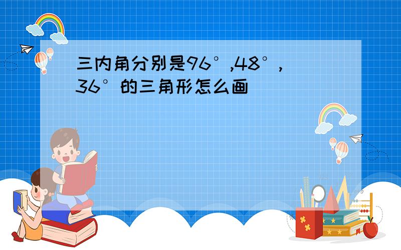 三内角分别是96°,48°,36°的三角形怎么画