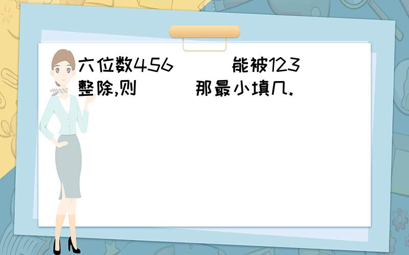 六位数456___能被123整除,则___那最小填几.