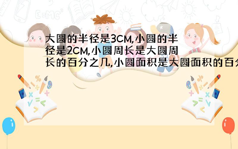 大圆的半径是3CM,小圆的半径是2CM,小圆周长是大圆周长的百分之几,小圆面积是大圆面积的百分之几?