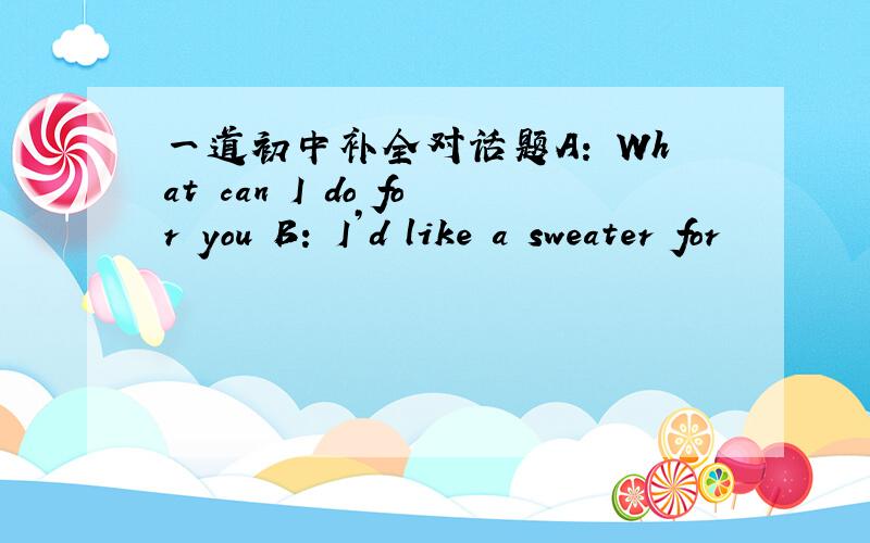 一道初中补全对话题A: What can I do for you B: I’d like a sweater for