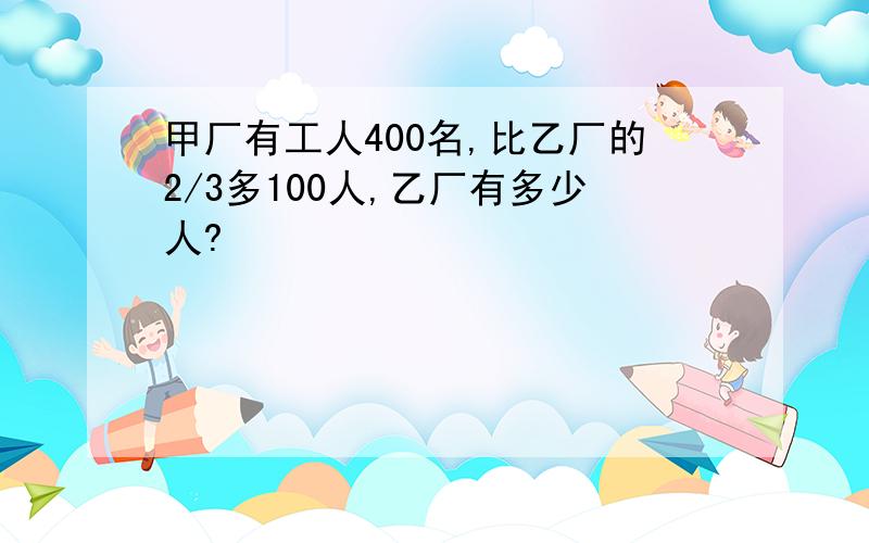 甲厂有工人400名,比乙厂的2/3多100人,乙厂有多少人?