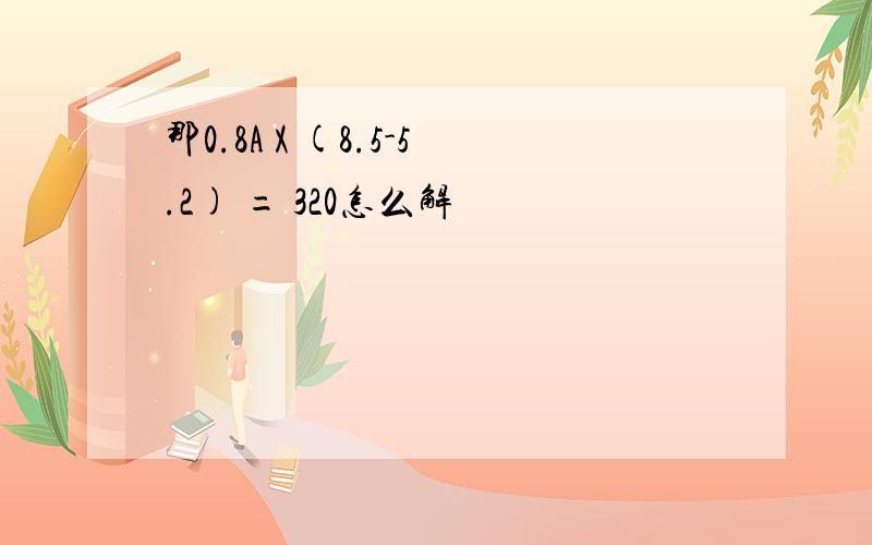 那0.8A X (8.5-5.2) = 320怎么解