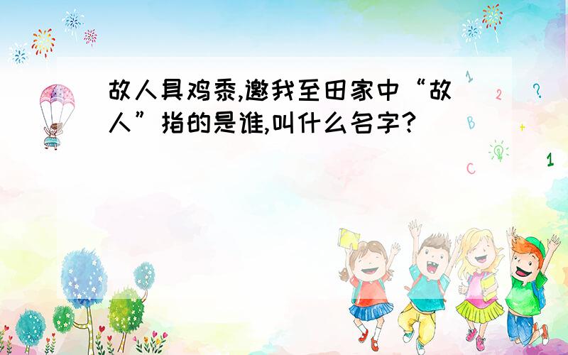 故人具鸡黍,邀我至田家中“故人”指的是谁,叫什么名字?