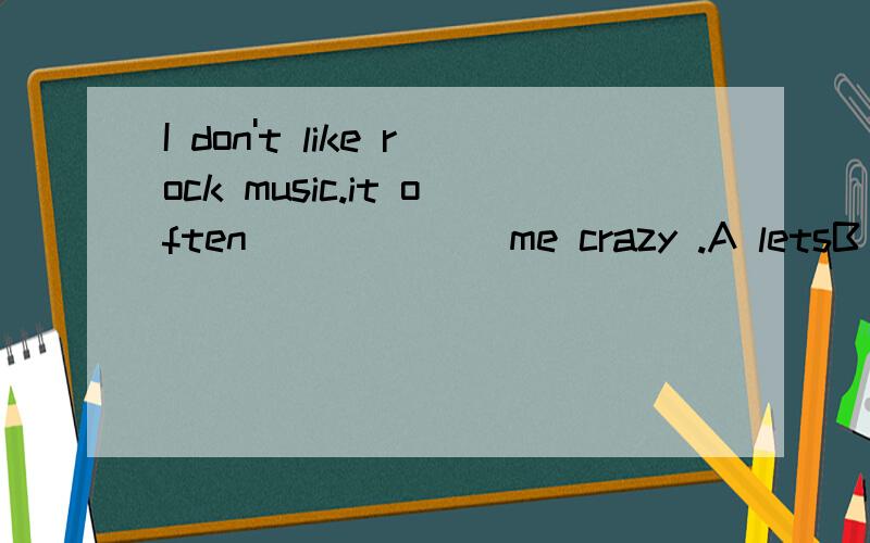 I don't like rock music.it often ______me crazy .A letsB mak