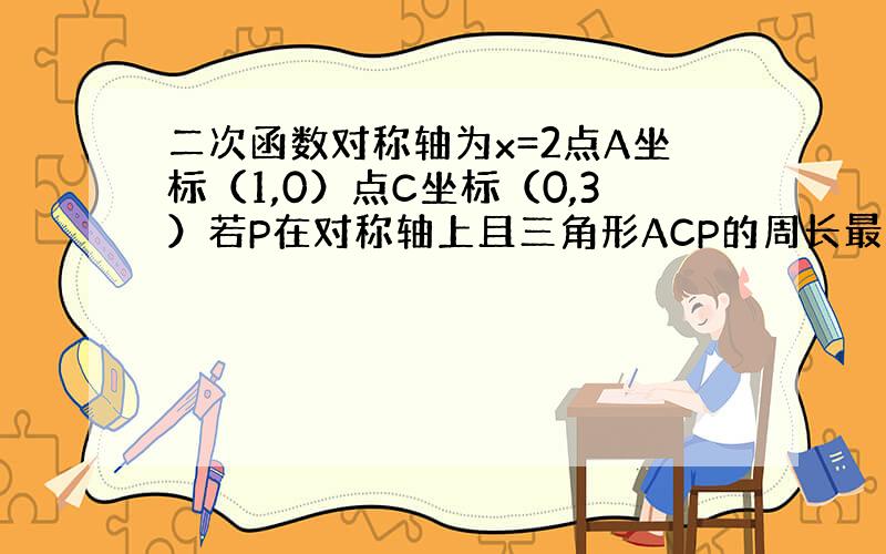 二次函数对称轴为x=2点A坐标（1,0）点C坐标（0,3）若P在对称轴上且三角形ACP的周长最小求三角形ACP的周长