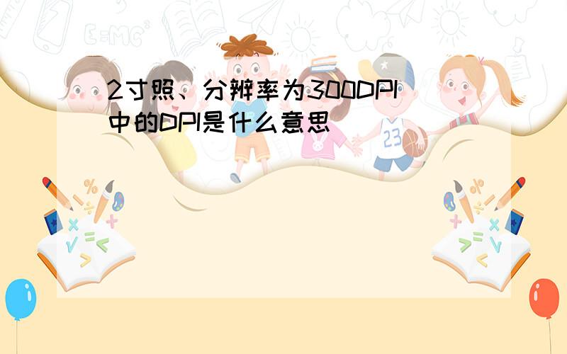 2寸照、分辨率为300DPI中的DPI是什么意思