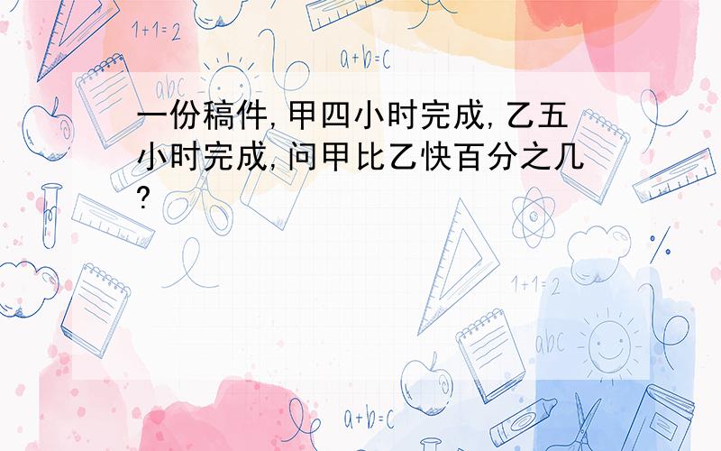 一份稿件,甲四小时完成,乙五小时完成,问甲比乙快百分之几?