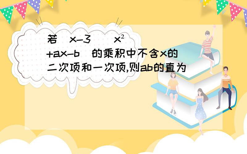 若（x-3）（x²+ax-b）的乘积中不含x的二次项和一次项,则ab的直为