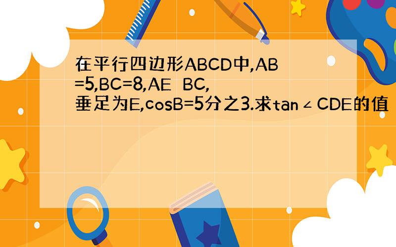 在平行四边形ABCD中,AB=5,BC=8,AE⊥BC,垂足为E,cosB=5分之3.求tan∠CDE的值